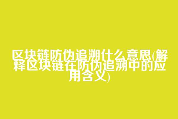 区块链防伪追溯什么意思(解释区块链在防伪追溯中的应用含义)