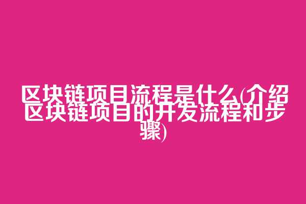 区块链项目流程是什么(介绍区块链项目的开发流程和步骤)