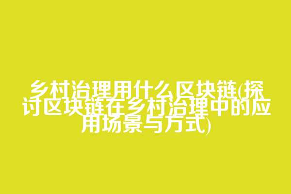 乡村治理用什么区块链(探讨区块链在乡村治理中的应用场景与方式)