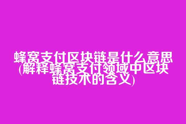 蜂窝支付区块链是什么意思(解释蜂窝支付领域中区块链技术的含义)