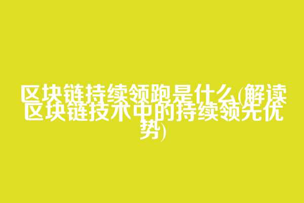 区块链持续领跑是什么(解读区块链技术中的持续领先优势)