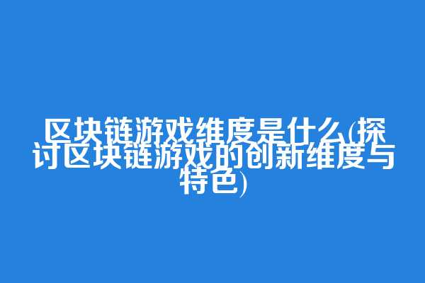区块链游戏维度是什么(探讨区块链游戏的创新维度与特色)