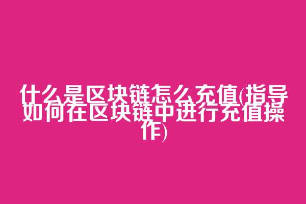 什么是区块链怎么充值(指导如何在区块链中进行充值操作)
