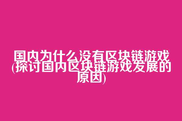 国内为什么没有区块链游戏(探讨国内区块链游戏发展的原因)