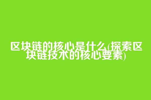 区块链的核心是什么(探索区块链技术的核心要素)