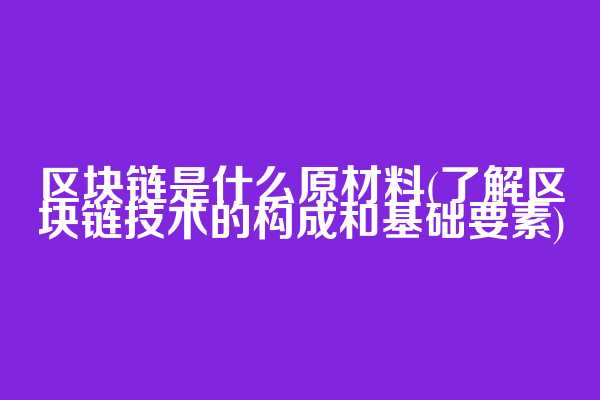区块链是什么原材料(了解区块链技术的构成和基础要素)