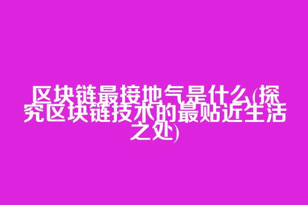区块链最接地气是什么(探究区块链技术的最贴近生活之处)