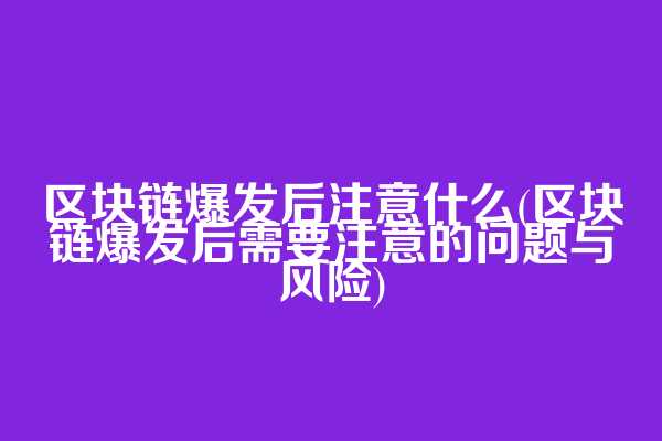 区块链爆发后注意什么(区块链爆发后需要注意的问题与风险)