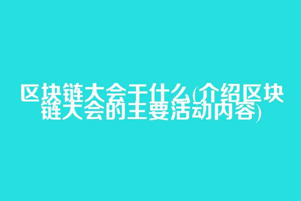 区块链大会干什么(介绍区块链大会的主要活动内容)