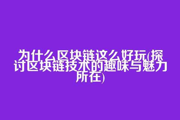 为什么区块链这么好玩(探讨区块链技术的趣味与魅力所在)