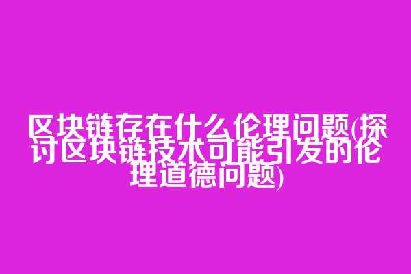 区块链存在什么伦理问题(探讨区块链技术可能引发的伦理道德问题)