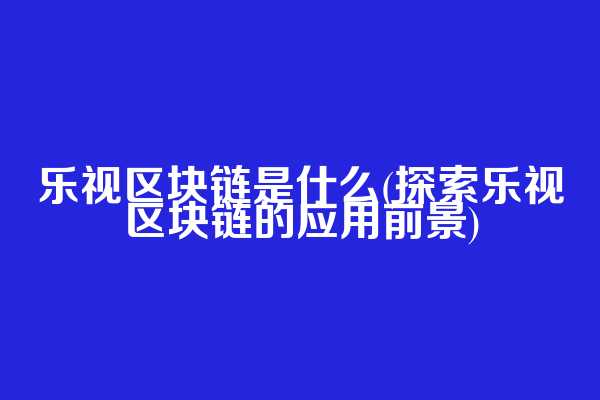 乐视区块链是什么(探索乐视区块链的应用前景)