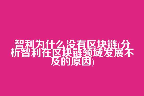 智利为什么没有区块链(分析智利在区块链领域发展不及的原因)