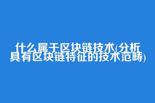 什么属于区块链技术(分析具有区块链特征的技术范畴)