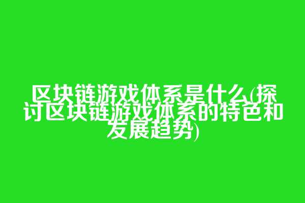 区块链游戏体系是什么(探讨区块链游戏体系的特色和发展趋势)