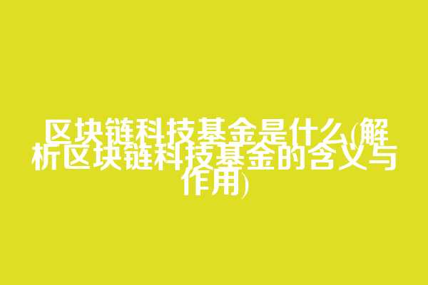区块链科技基金是什么(解析区块链科技基金的含义与作用)