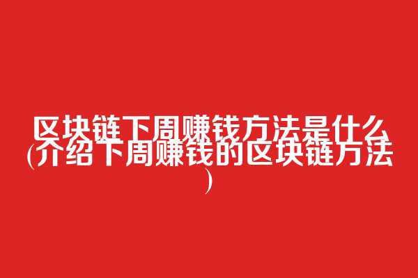 区块链下周赚钱方法是什么(介绍下周赚钱的区块链方法)