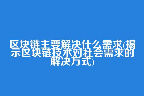 区块链主要解决什么需求(揭示区块链技术对社会需求的解决方式)