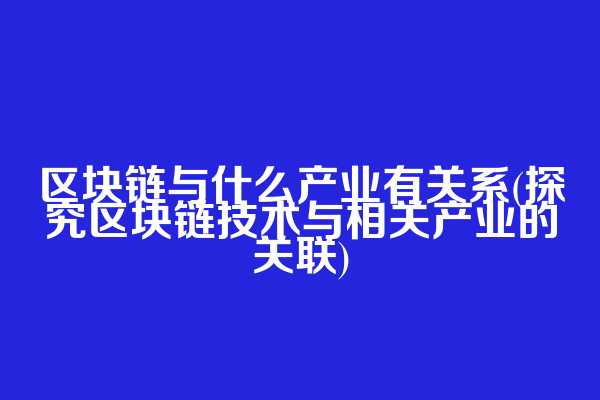 区块链与什么产业有关系(探究区块链技术与相关产业的关联)