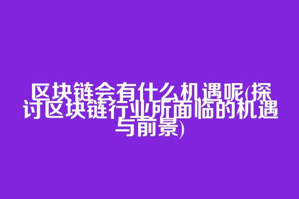 区块链会有什么机遇呢(探讨区块链行业所面临的机遇与前景)