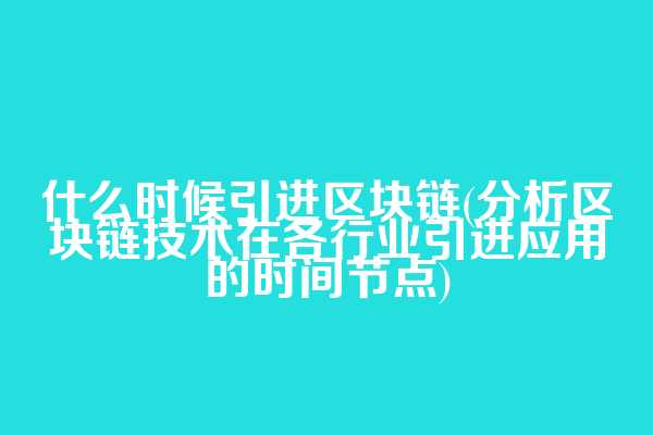 什么时候引进区块链(分析区块链技术在各行业引进应用的时间节点)