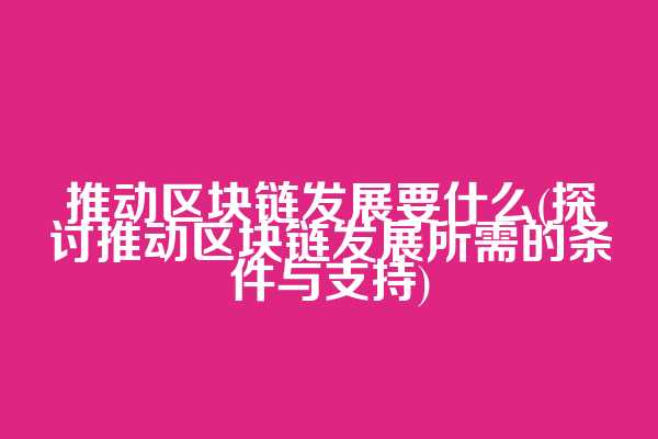 推动区块链发展要什么(探讨推动区块链发展所需的条件与支持)