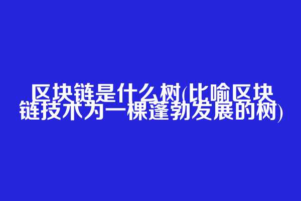 区块链是什么树(比喻区块链技术为一棵蓬勃发展的树)