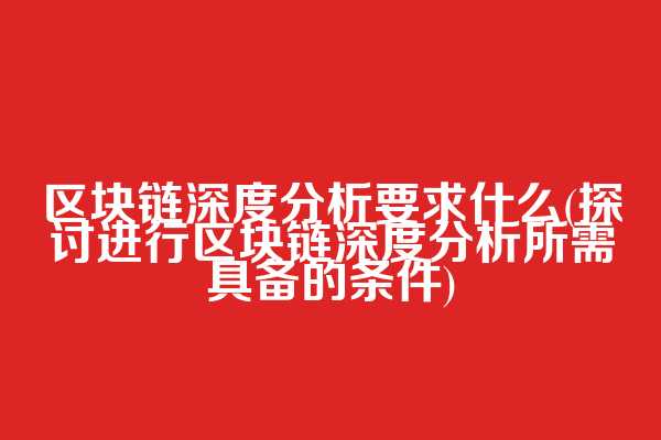 区块链深度分析要求什么(探讨进行区块链深度分析所需具备的条件)