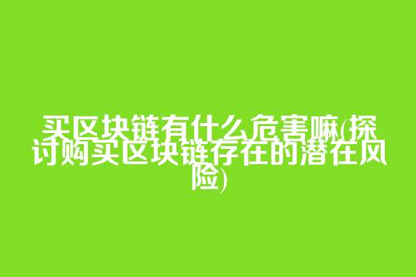 买区块链有什么危害嘛(探讨购买区块链存在的潜在风险)
