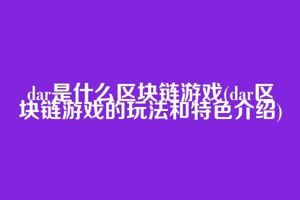 dar是什么区块链游戏(dar区块链游戏的玩法和特色介绍)