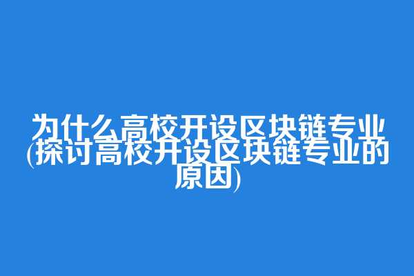 为什么高校开设区块链专业(探讨高校开设区块链专业的原因)