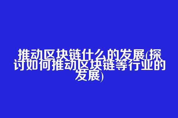 推动区块链什么的发展(探讨如何推动区块链等行业的发展)
