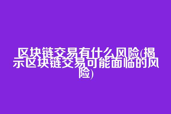 区块链交易有什么风险(揭示区块链交易可能面临的风险)