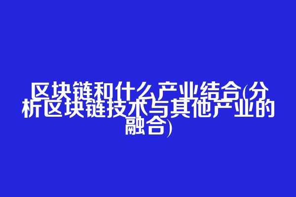 区块链和什么产业结合(分析区块链技术与其他产业的融合)