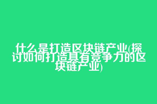 什么是打造区块链产业(探讨如何打造具有竞争力的区块链产业)