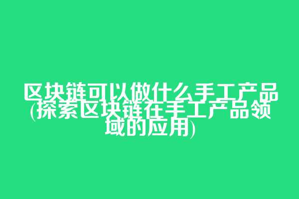 区块链可以做什么手工产品(探索区块链在手工产品领域的应用)