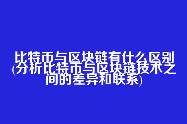 比特币与区块链有什么区别(分析比特币与区块链技术之间的差异和联系)