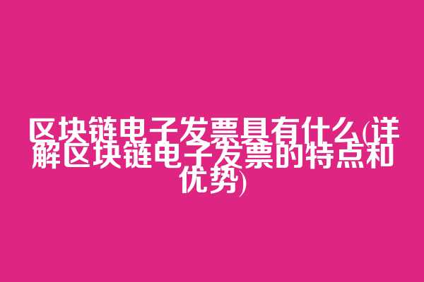 区块链电子发票具有什么(详解区块链电子发票的特点和优势)
