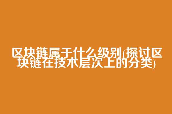区块链属于什么级别(探讨区块链在技术层次上的分类)