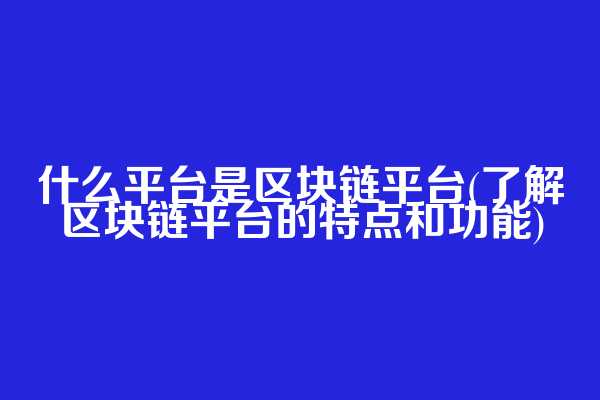 什么平台是区块链平台(了解区块链平台的特点和功能)
