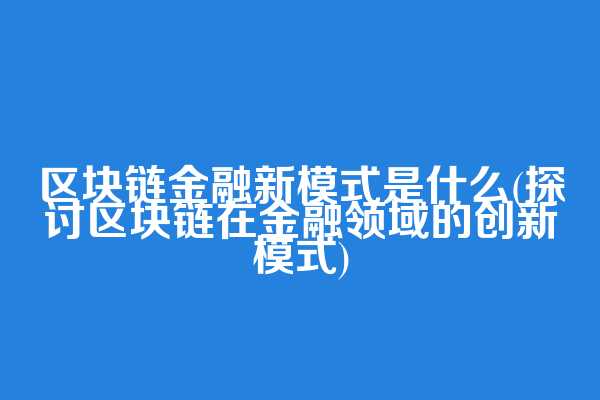 区块链金融新模式是什么(探讨区块链在金融领域的创新模式)