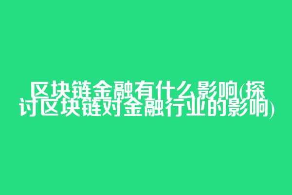 区块链金融有什么影响(探讨区块链对金融行业的影响)