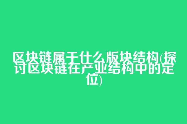 区块链属于什么版块结构(探讨区块链在产业结构中的定位)