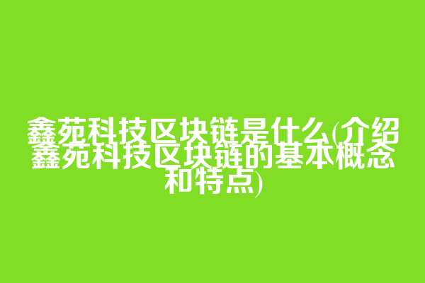 鑫苑科技区块链是什么(介绍鑫苑科技区块链的基本概念和特点)