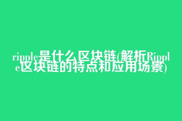 ripple是什么区块链(解析Ripple区块链的特点和应用场景)