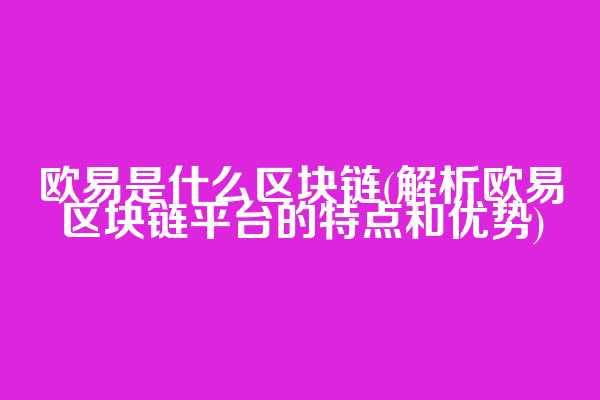欧易是什么区块链(解析欧易区块链平台的特点和优势)