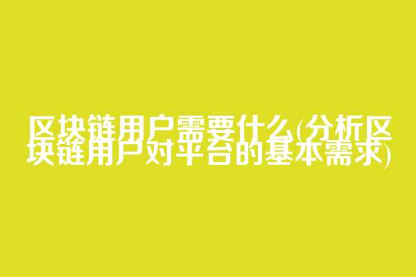 区块链用户需要什么(分析区块链用户对平台的基本需求)