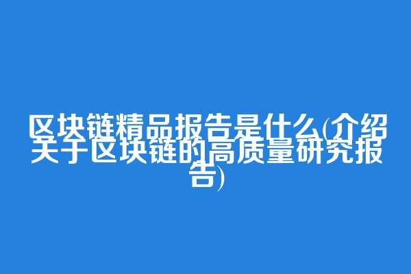 区块链精品报告是什么(介绍关于区块链的高质量研究报告)