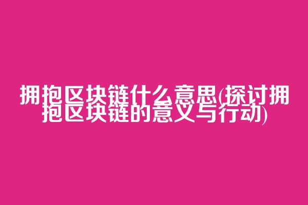 拥抱区块链什么意思(探讨拥抱区块链的意义与行动)  第1张