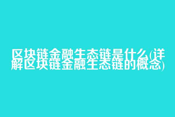 区块链金融生态链是什么(详解区块链金融生态链的概念)